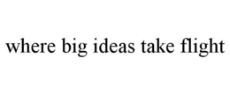 WHERE BIG IDEAS TAKE FLIGHT