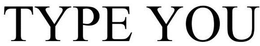 TYPE YOU