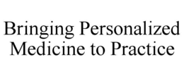 BRINGING PERSONALIZED MEDICINE TO PRACTICE