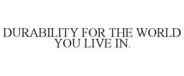 DURABILITY FOR THE WORLD YOU LIVE IN.