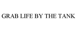 GRAB LIFE BY THE TANK