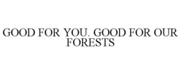 GOOD FOR YOU. GOOD FOR OUR FORESTS