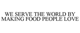 WE SERVE THE WORLD BY MAKING FOOD PEOPLE LOVE