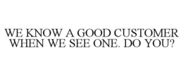 WE KNOW A GOOD CUSTOMER WHEN WE SEE ONE. DO YOU?