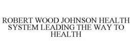 ROBERT WOOD JOHNSON HEALTH SYSTEM LEADING THE WAY TO HEALTH