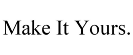 MAKE IT YOURS.