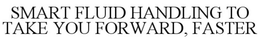 SMART FLUID HANDLING TO TAKE YOU FORWARD, FASTER
