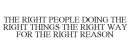 THE RIGHT PEOPLE DOING THE RIGHT THINGS THE RIGHT WAY FOR THE RIGHT REASON