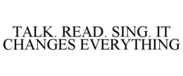 TALK. READ. SING. IT CHANGES EVERYTHING