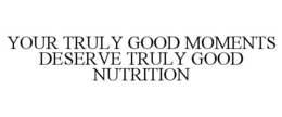 YOUR TRULY GOOD MOMENTS DESERVE TRULY GOOD NUTRITION