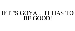 IF IT'S GOYA ... IT HAS TO BE GOOD!