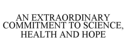 AN EXTRAORDINARY COMMITMENT TO SCIENCE, HEALTH AND HOPE