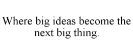 WHERE BIG IDEAS BECOME THE NEXT BIG THING.