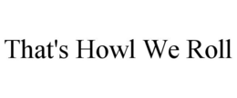THAT'S HOWL WE ROLL