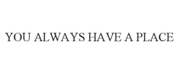 YOU ALWAYS HAVE A PLACE
