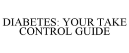 DIABETES: YOUR TAKE CONTROL GUIDE
