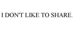 I DON'T LIKE TO SHARE.