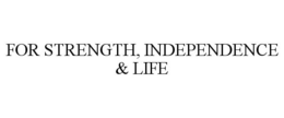 FOR STRENGTH, INDEPENDENCE & LIFE