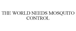 THE WORLD NEEDS MOSQUITO CONTROL