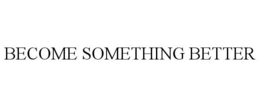 BECOME SOMETHING BETTER
