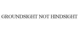 GROUNDSIGHT NOT HINDSIGHT