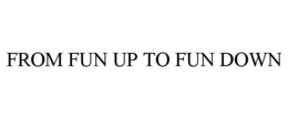 FROM FUN UP TO FUN DOWN