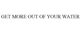 GET MORE OUT OF YOUR WATER