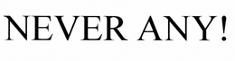 NEVER ANY!