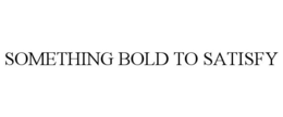 SOMETHING BOLD TO SATISFY