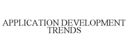 APPLICATION DEVELOPMENT TRENDS