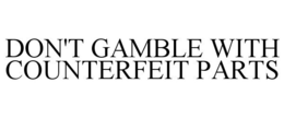 DON'T GAMBLE WITH COUNTERFEIT PARTS