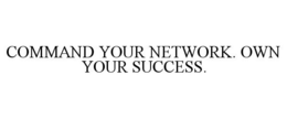 COMMAND YOUR NETWORK. OWN YOUR SUCCESS.