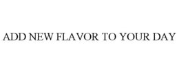 ADD NEW FLAVOR TO YOUR DAY