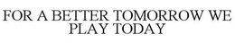 FOR A BETTER TOMORROW WE PLAY TODAY