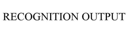 RECOGNITION OUTPUT