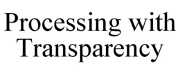 PROCESSING WITH TRANSPARENCY