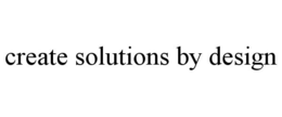 CREATE SOLUTIONS BY DESIGN