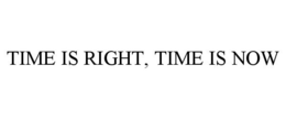 TIME IS RIGHT, TIME IS NOW