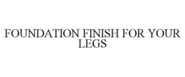FOUNDATION FINISH FOR YOUR LEGS