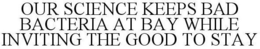 OUR SCIENCE KEEPS BAD BACTERIA AT BAY WHILE INVITING THE GOOD TO STAY