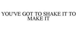 YOU'VE GOT TO SHAKE IT TO MAKE IT