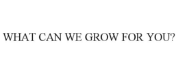 WHAT CAN WE GROW FOR YOU?