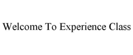 WELCOME TO EXPERIENCE CLASS