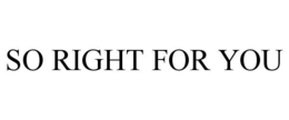 SO RIGHT FOR YOU