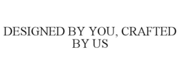 DESIGNED BY YOU, CRAFTED BY US