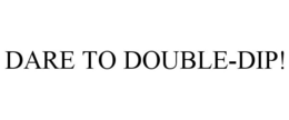 DARE TO DOUBLE-DIP!