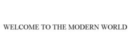 WELCOME TO THE MODERN WORLD