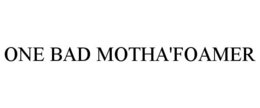 ONE BAD MOTHA'FOAMER