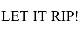 LET IT RIP!
