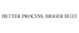 BETTER PROCESS, BIGGER BUZZ